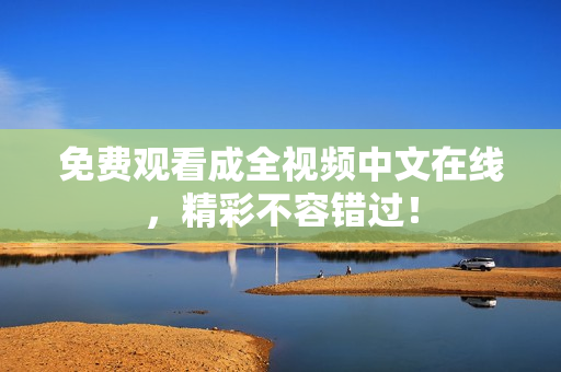 免费观看成全视频中文在线，精彩不容错过！