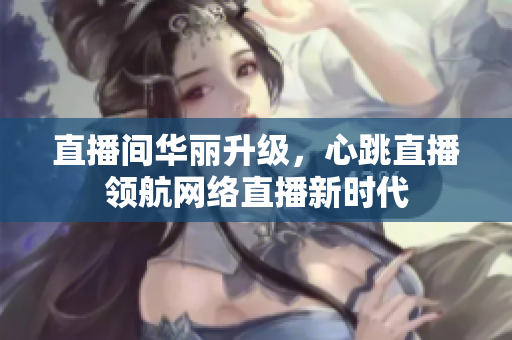 直播间华丽升级，心跳直播领航网络直播新时代