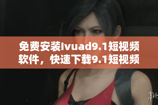 免费安装Ivuad9.1短视频软件，快速下载9.1短视频