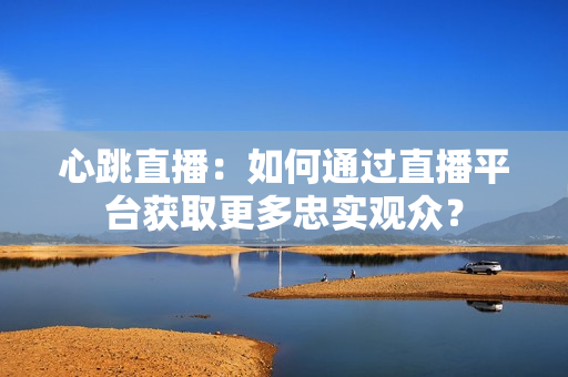 心跳直播：如何通过直播平台获取更多忠实观众？