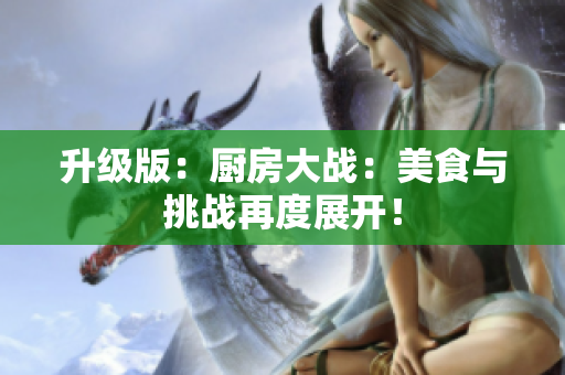 升级版：厨房大战：美食与挑战再度展开！