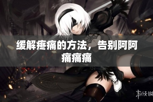 缓解疼痛的方法，告别阿阿痛痛痛