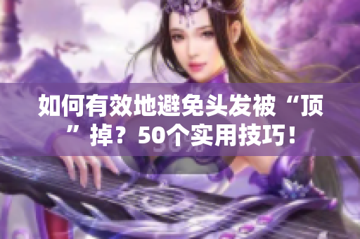如何有效地避免头发被“顶”掉？50个实用技巧！