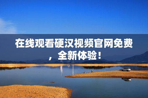 在线观看硬汉视频官网免费，全新体验！