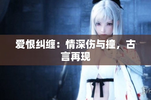 爱恨纠缠：情深伤与撞，古言再现