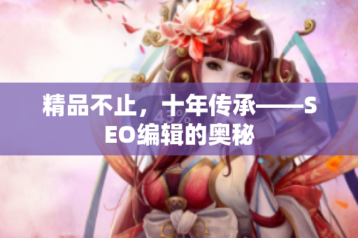 精品不止，十年传承——SEO编辑的奥秘
