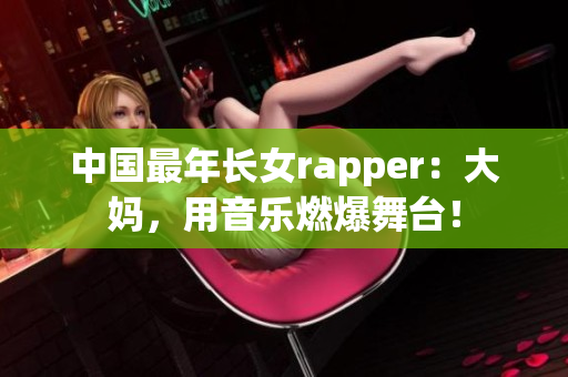 中国最年长女rapper：大妈，用音乐燃爆舞台！