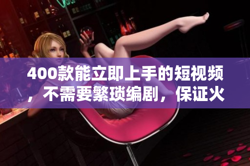 400款能立即上手的短视频，不需要繁琐编剧，保证火爆网络！