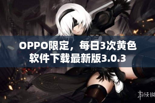 OPPO限定，每日3次黄色软件下载最新版3.0.3