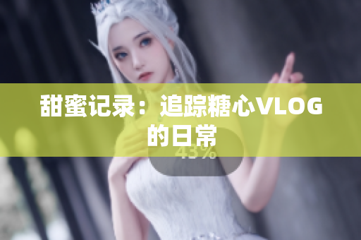 甜蜜记录：追踪糖心VLOG的日常