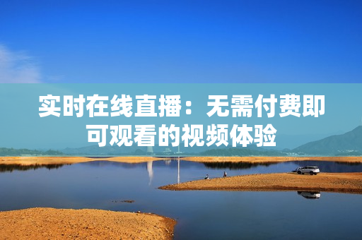 实时在线直播：无需付费即可观看的视频体验