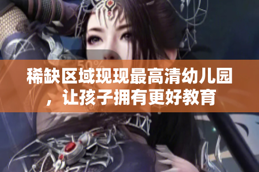 稀缺区域现现最高清幼儿园，让孩子拥有更好教育