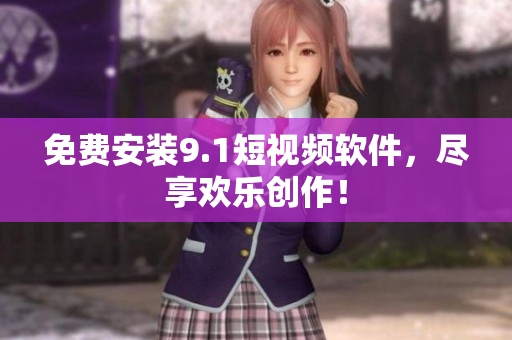 免费安装9.1短视频软件，尽享欢乐创作！