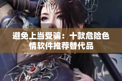 避免上当受骗：十款危险色情软件推荐替代品