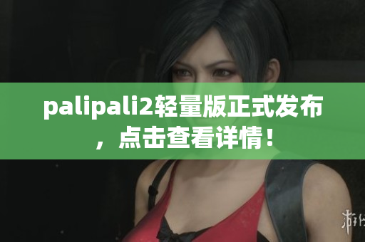 palipali2轻量版正式发布，点击查看详情！