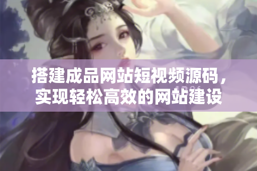 搭建成品网站短视频源码，实现轻松高效的网站建设