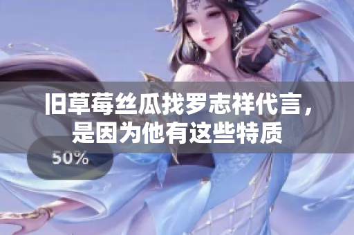 旧草莓丝瓜找罗志祥代言，是因为他有这些特质