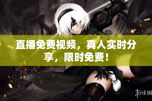 直播免费视频，真人实时分享，限时免费！