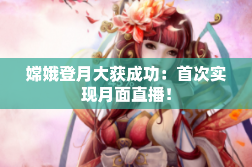 嫦娥登月大获成功：首次实现月面直播！