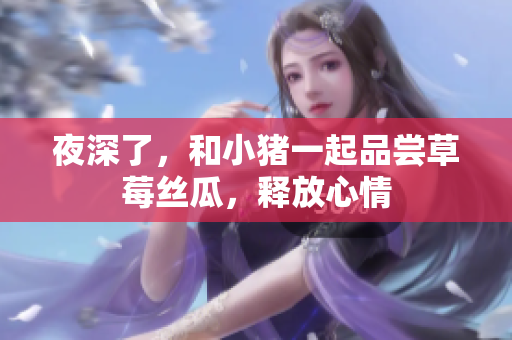 夜深了，和小猪一起品尝草莓丝瓜，释放心情