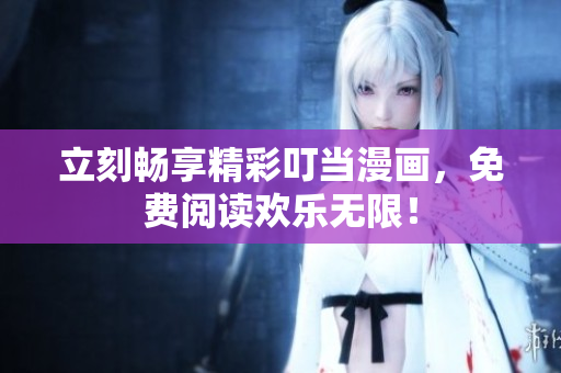 立刻畅享精彩叮当漫画，免费阅读欢乐无限！