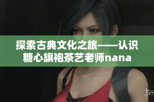 探索古典文化之旅——认识糖心旗袍茶艺老师nana