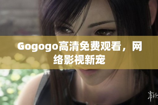 Gogogo高清免费观看，网络影视新宠