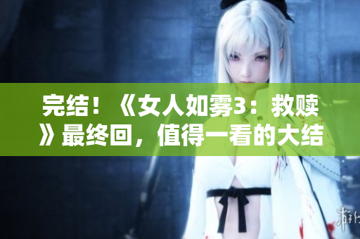 完结！《女人如雾3：救赎》最终回，值得一看的大结局
