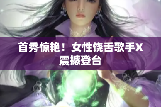 首秀惊艳！女性饶舌歌手X震撼登台