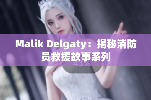 Malik Delgaty：揭秘消防员救援故事系列