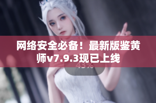 网络安全必备！最新版鉴黄师v7.9.3现已上线