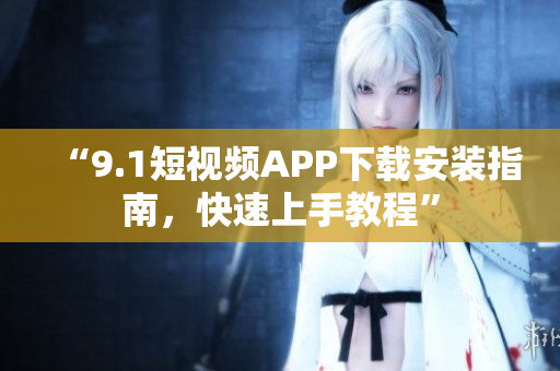 “9.1短视频APP下载安装指南，快速上手教程”