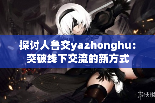 探讨人鲁交yazhonghu：突破线下交流的新方式