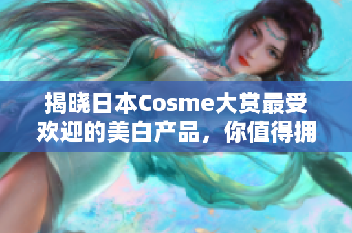 揭晓日本Cosme大赏最受欢迎的美白产品，你值得拥有！
