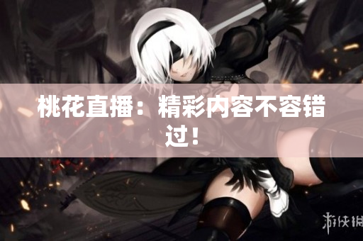 桃花直播：精彩内容不容错过！