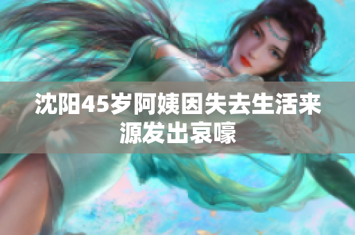 沈阳45岁阿姨因失去生活来源发出哀嚎