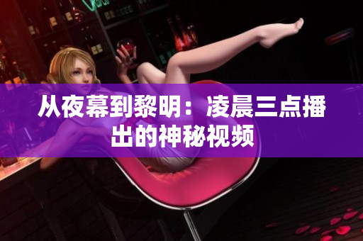 从夜幕到黎明：凌晨三点播出的神秘视频