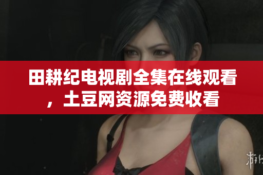 田耕纪电视剧全集在线观看，土豆网资源免费收看