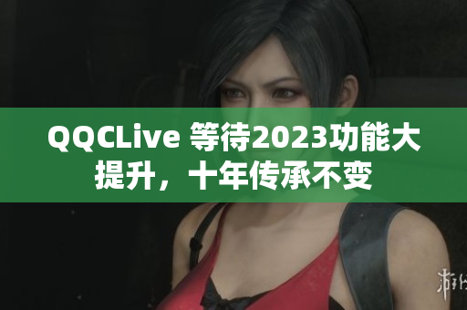 QQCLive 等待2023功能大提升，十年传承不变