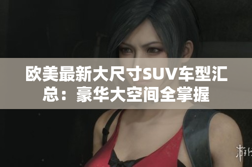 欧美最新大尺寸SUV车型汇总：豪华大空间全掌握