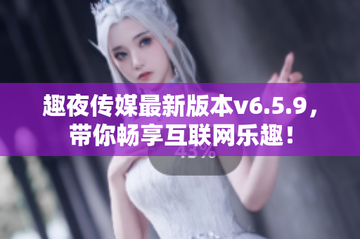 趣夜传媒最新版本v6.5.9，带你畅享互联网乐趣！