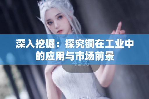 深入挖掘：探究铜在工业中的应用与市场前景