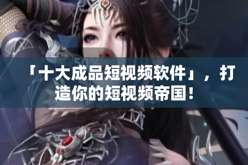 「十大成品短视频软件」，打造你的短视频帝国！