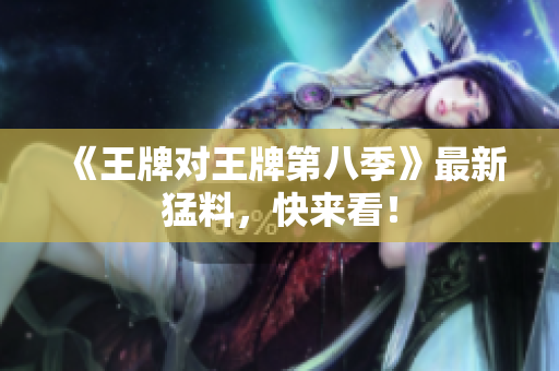 《王牌对王牌第八季》最新猛料，快来看！
