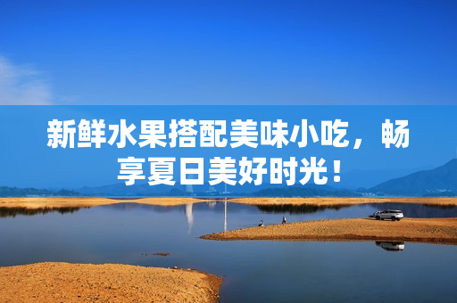 新鲜水果搭配美味小吃，畅享夏日美好时光！