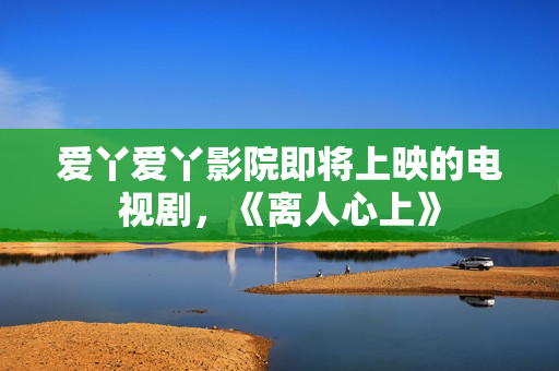 爱丫爱丫影院即将上映的电视剧，《离人心上》