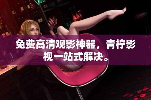 免费高清观影神器，青柠影视一站式解决。