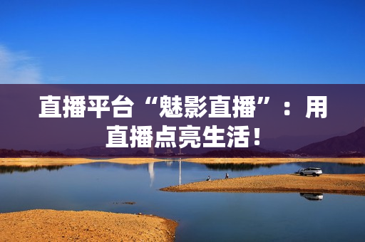 直播平台“魅影直播”：用直播点亮生活！