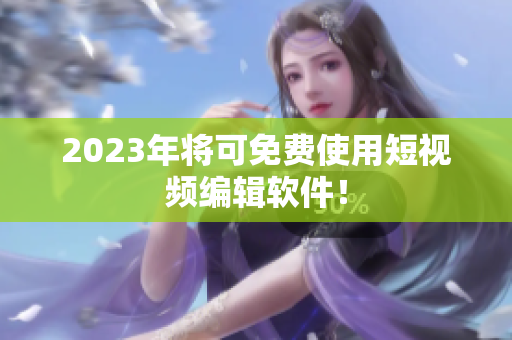 2023年将可免费使用短视频编辑软件！