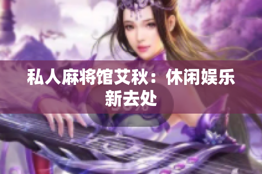 私人麻将馆艾秋：休闲娱乐新去处